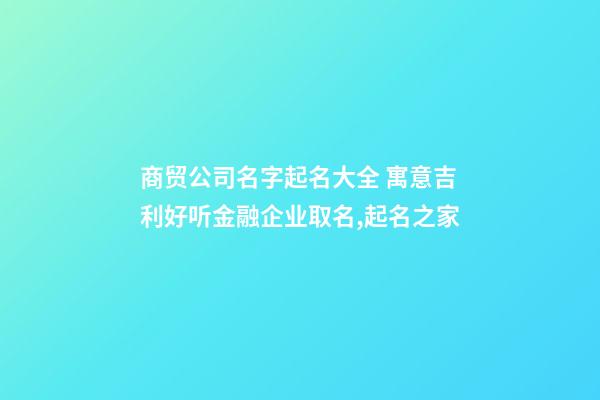 商贸公司名字起名大全 寓意吉利好听金融企业取名,起名之家-第1张-公司起名-玄机派